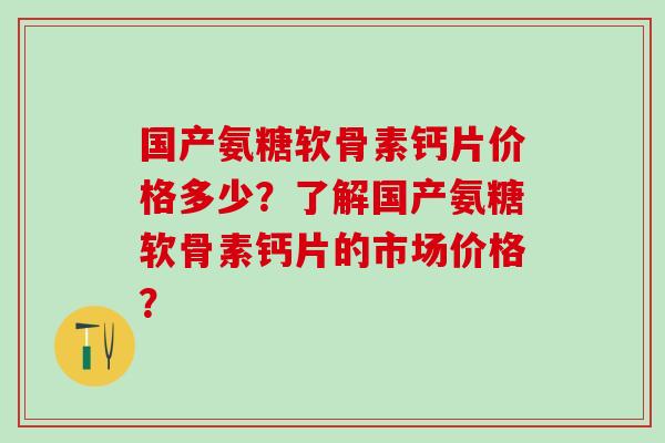 国产氨糖软骨素钙片价格多少？了解国产氨糖软骨素钙片的市场价格？-第1张图片-氨糖科普网