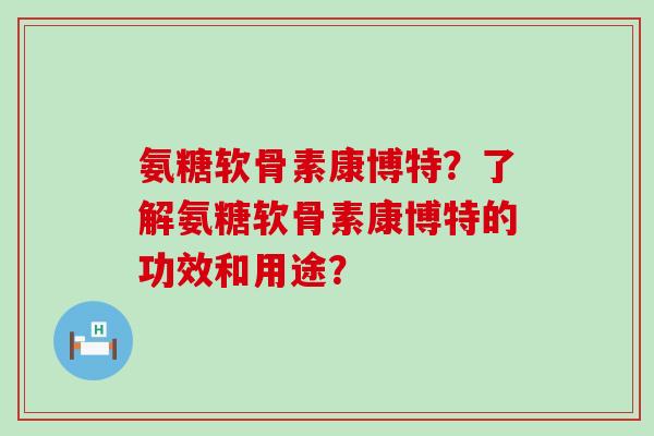 氨糖软骨素康博特?了解氨糖软骨素康博特的功效和用途?-第1张图片-氨糖科普网 氨糖软骨素康博特?了解氨糖软骨素康博特的功效和用途?-第1张图片-氨糖科普网