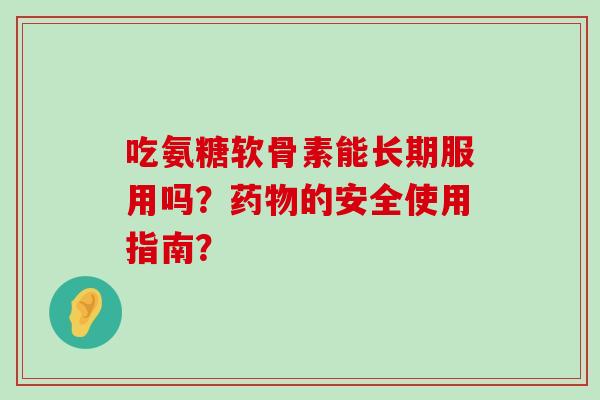 吃氨糖软骨素能长期服用吗？药物的安全使用指南？-第1张图片-氨糖科普网