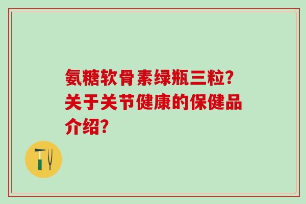 氨糖软骨素绿瓶三粒?关于关节健康的保健品介绍?-第1张图片-氨糖科普网 氨糖软骨素绿瓶三粒?关于关节健康的保健品介绍?-第1张图片-氨糖科普网