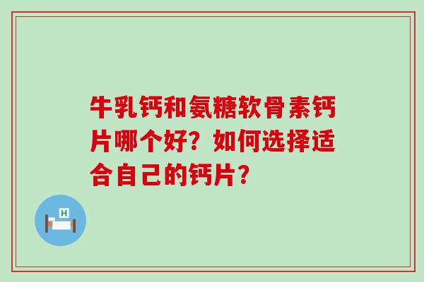 牛乳钙和氨糖软骨素钙片哪个好？如何选择适合自己的钙片？-第1张图片-氨糖科普网