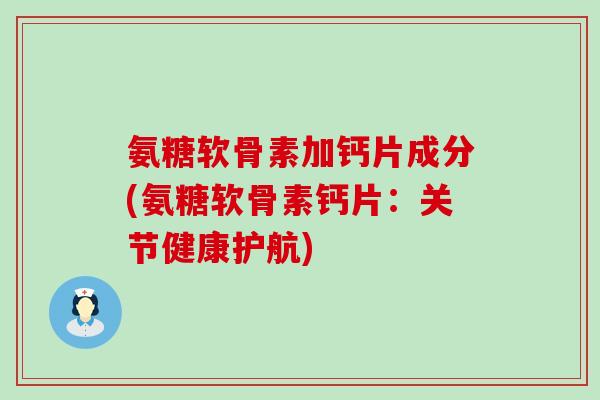 氨糖软骨素加钙片成分(氨糖软骨素钙片：关节健康护航)-第1张图片-氨糖科普网