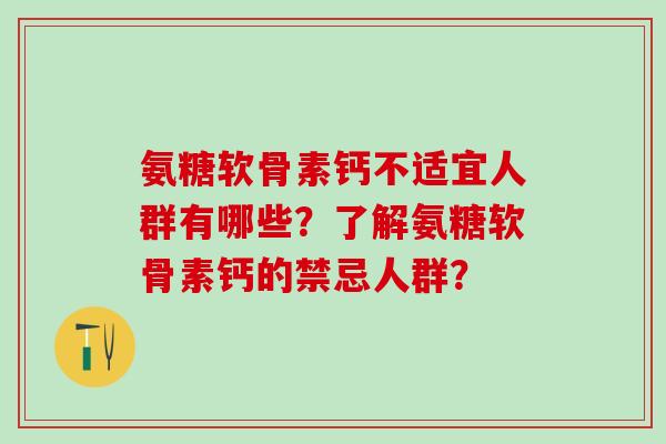 氨糖软骨素钙不适宜人群有哪些？了解氨糖软骨素钙的禁忌人群？-第1张图片-氨糖科普网