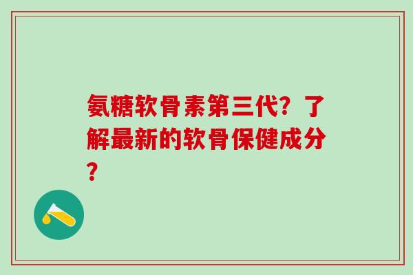 氨糖软骨素第三代？了解最新的软骨保健成分？-第1张图片-氨糖科普网