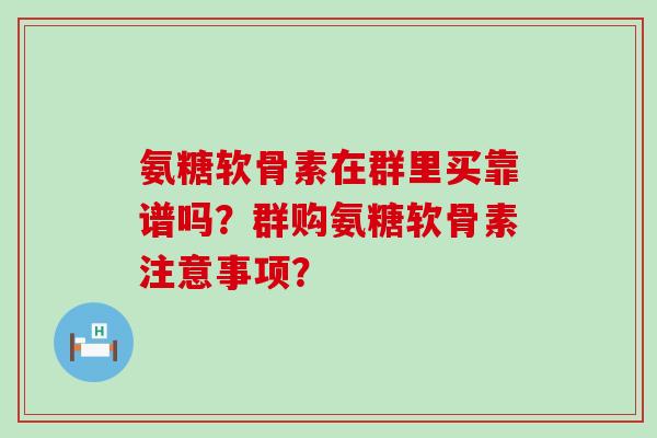 氨糖软骨素在群里买靠谱吗？群购氨糖软骨素注意事项？-第1张图片-氨糖科普网