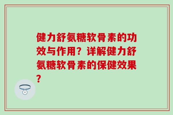 健力舒氨糖软骨素的功效与作用?详解健力舒氨糖软骨素的保健效果?-第1张图片-氨糖科普网 健力舒氨糖软骨素的功效与作用?详解健力舒氨糖软骨素的保健效果?-第1张图片-氨糖科普网