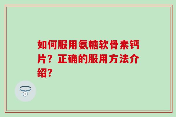 如何服用氨糖软骨素钙片?正确的服用方法介绍?-第1张图片-氨糖科普网 如何服用氨糖软骨素钙片?正确的服用方法介绍?-第1张图片-氨糖科普网