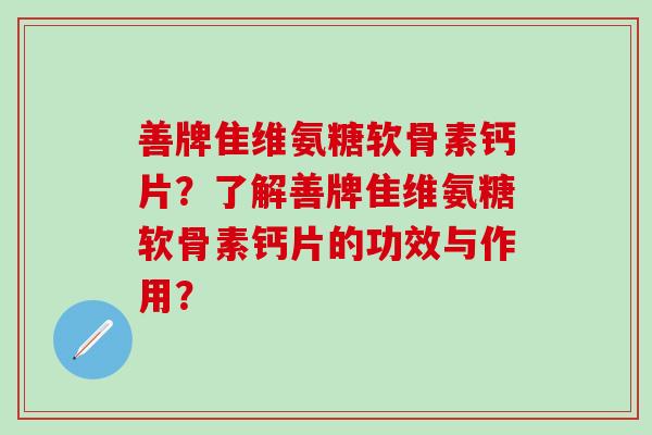 善牌隹维氨糖软骨素钙片？了解善牌隹维氨糖软骨素钙片的功效与作用？-第1张图片-氨糖科普网
