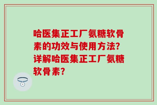 哈医集正工厂氨糖软骨素的功效与使用方法?详解哈医集正工厂氨糖软骨素?-第1张图片-氨糖科普网 哈医集正工厂氨糖软骨素的功效与使用方法?详解哈医集正工厂氨糖软骨素?-第1张图片-氨糖科普网