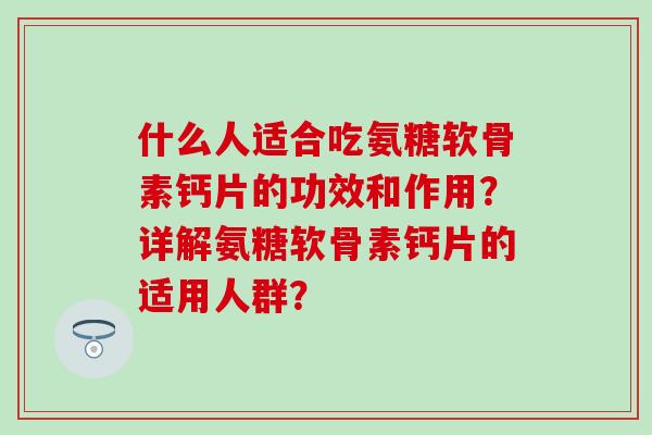 什么人适合吃氨糖软骨素钙片的功效和作用?详解氨糖软骨素钙片的适用人群?-第1张图片-氨糖科普网 什么人适合吃氨糖软骨素钙片的功效和作用?详解氨糖软骨素钙片的适用人群?-第1张图片-氨糖科普网
