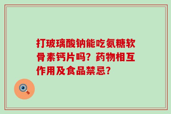 打玻璃酸钠能吃氨糖软骨素钙片吗?药物相互作用及食品禁忌?-第1张图片-氨糖科普网 打玻璃酸钠能吃氨糖软骨素钙片吗?药物相互作用及食品禁忌?-第1张图片-氨糖科普网