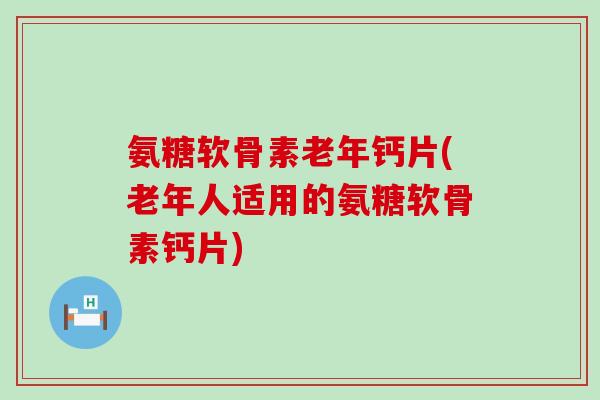 氨糖软骨素老年钙片(老年人适用的氨糖软骨素钙片)-第1张图片-氨糖科普网 氨糖软骨素老年钙片(老年人适用的氨糖软骨素钙片)-第1张图片-氨糖科普网