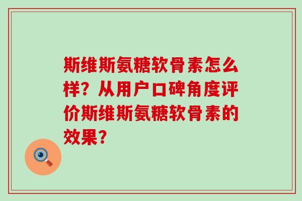 斯维斯氨糖软骨素怎么样?从用户口碑角度评价斯维斯氨糖软骨素的效果?-第1张图片-氨糖科普网 斯维斯氨糖软骨素怎么样?从用户口碑角度评价斯维斯氨糖软骨素的效果?-第1张图片-氨糖科普网