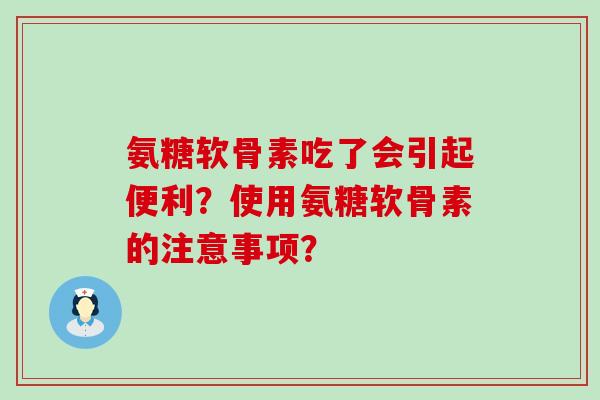氨糖软骨素吃了会引起便利?使用氨糖软骨素的注意事项?-第1张图片-氨糖科普网 氨糖软骨素吃了会引起便利?使用氨糖软骨素的注意事项?-第1张图片-氨糖科普网