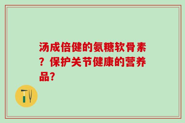 汤成倍健的氨糖软骨素?保护关节健康的营养品?-第1张图片-氨糖科普网 汤成倍健的氨糖软骨素?保护关节健康的营养品?-第1张图片-氨糖科普网