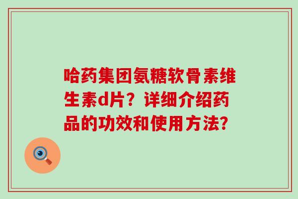 哈药集团氨糖软骨素维生素d片?详细介绍药品的功效和使用方法?-第1张图片-氨糖科普网 哈药集团氨糖软骨素维生素d片?详细介绍药品的功效和使用方法?-第1张图片-氨糖科普网