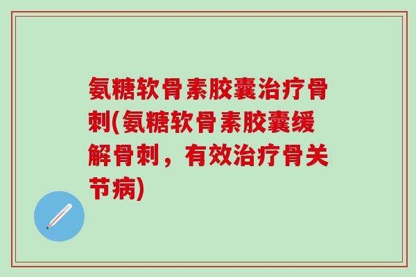 氨糖软骨素胶囊治疗骨刺(氨糖软骨素胶囊缓解骨刺,有效治疗骨关节病)-第1张图片-氨糖科普网 氨糖软骨素胶囊治疗骨刺(氨糖软骨素胶囊缓解骨刺,有效治疗骨关节病)-第1张图片-氨糖科普网
