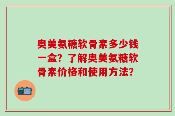 奥美氨糖软骨素多少钱一盒？了解奥美氨糖软骨素价格和使用方法？-第1张图片-氨糖科普网