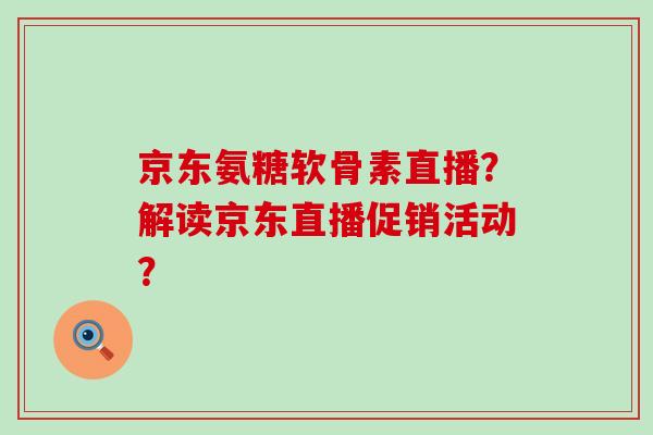 京东氨糖软骨素直播?解读京东直播促销活动?-第1张图片-氨糖科普网 京东氨糖软骨素直播?解读京东直播促销活动?-第1张图片-氨糖科普网