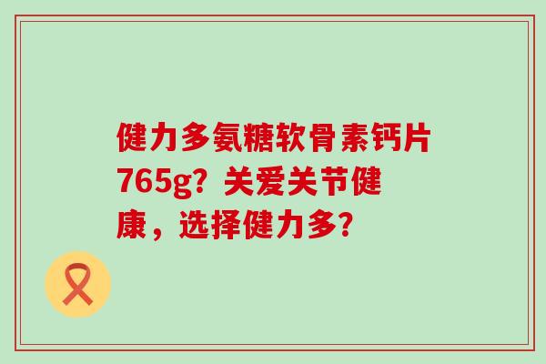 健力多氨糖软骨素钙片765g?关爱关节健康,选择健力多?-第1张图片-氨糖科普网 健力多氨糖软骨素钙片765g?关爱关节健康,选择健力多?-第1张图片-氨糖科普网