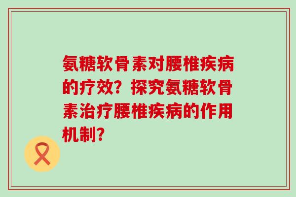 氨糖软骨素对腰椎疾病的疗效?探究氨糖软骨素治疗腰椎疾病的作用机制?-第1张图片-氨糖科普网 氨糖软骨素对腰椎疾病的疗效?探究氨糖软骨素治疗腰椎疾病的作用机制?-第1张图片-氨糖科普网