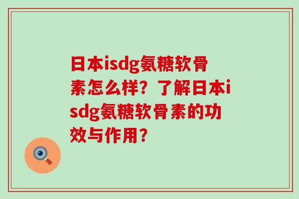 日本isdg氨糖软骨素怎么样?了解日本isdg氨糖软骨素的功效与作用?-第1张图片-氨糖科普网 日本isdg氨糖软骨素怎么样?了解日本isdg氨糖软骨素的功效与作用?-第1张图片-氨糖科普网