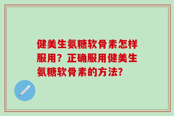 健美生氨糖软骨素怎样服用？正确服用健美生氨糖软骨素的方法？-第1张图片-氨糖科普网