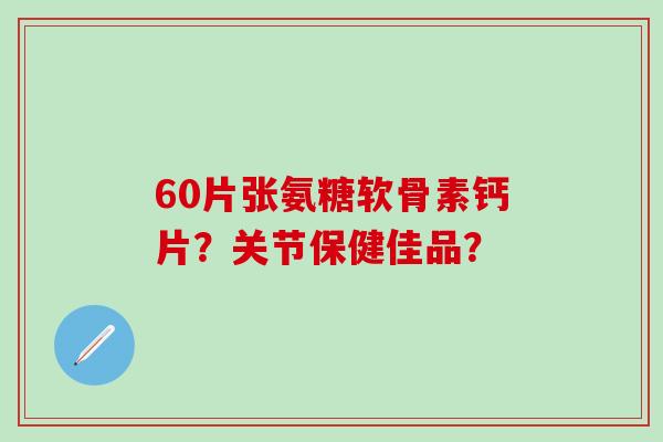 60片张氨糖软骨素钙片？关节保健佳品？-第1张图片-氨糖科普网