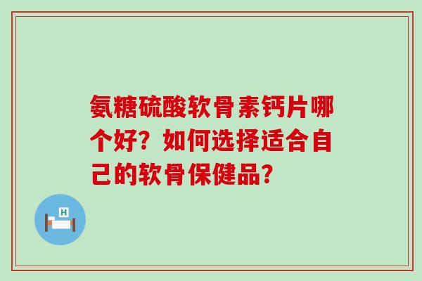 氨糖硫酸软骨素钙片哪个好?如何选择适合自己的软骨保健品?-第1张图片-氨糖科普网 氨糖硫酸软骨素钙片哪个好?如何选择适合自己的软骨保健品?-第1张图片-氨糖科普网