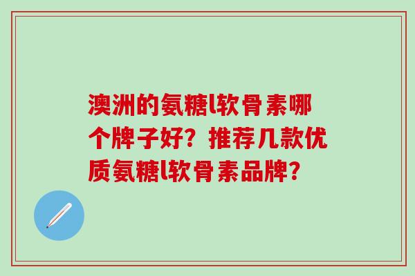 澳洲的氨糖l软骨素哪个牌子好？推荐几款优质氨糖l软骨素品牌？-第1张图片-氨糖科普网