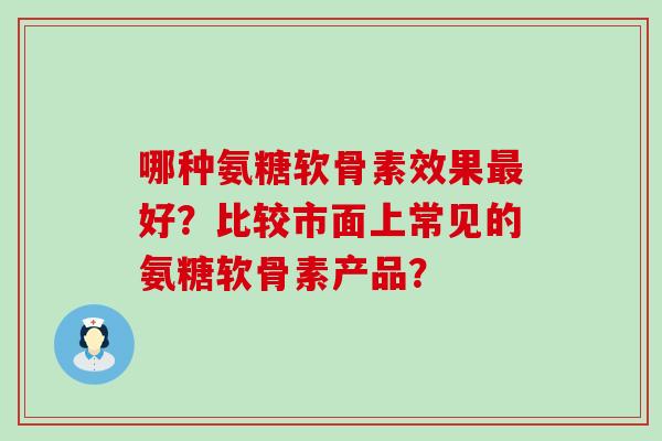 哪种氨糖软骨素效果最好?比较市面上常见的氨糖软骨素产品?-第1张图片-氨糖科普网 哪种氨糖软骨素效果最好?比较市面上常见的氨糖软骨素产品?-第1张图片-氨糖科普网