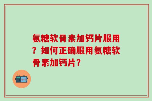 氨糖软骨素加钙片服用?如何正确服用氨糖软骨素加钙片?-第1张图片-氨糖科普网 氨糖软骨素加钙片服用?如何正确服用氨糖软骨素加钙片?-第1张图片-氨糖科普网