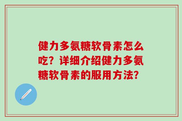 健力多氨糖软骨素怎么吃？详细介绍健力多氨糖软骨素的服用方法？-第1张图片-氨糖科普网
