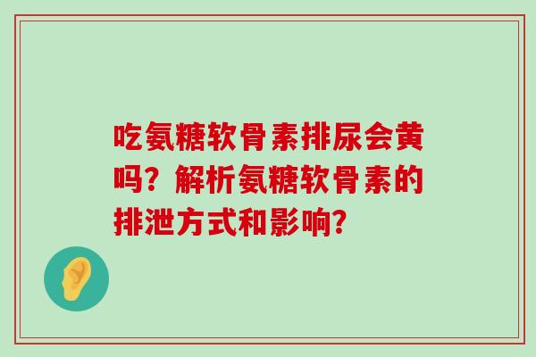 吃氨糖软骨素排尿会黄吗？解析氨糖软骨素的排泄方式和影响？-第1张图片-氨糖科普网