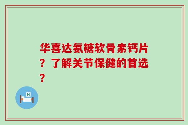 华喜达氨糖软骨素钙片?了解关节保健的首选?-第1张图片-氨糖科普网 华喜达氨糖软骨素钙片?了解关节保健的首选?-第1张图片-氨糖科普网