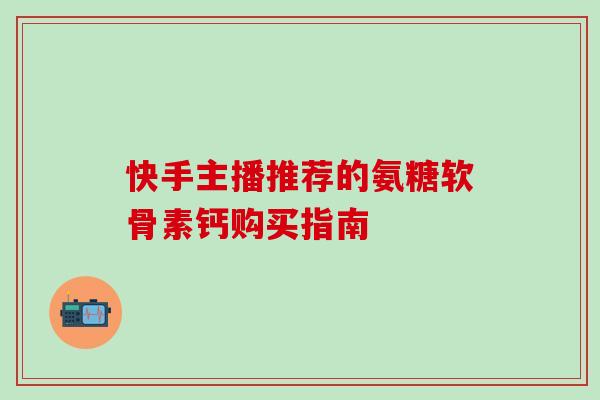 快手主播推荐的氨糖软骨素钙购买指南-第1张图片-氨糖科普网