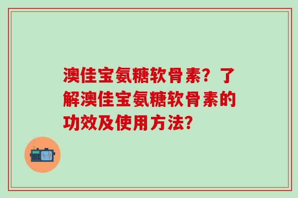 澳佳宝氨糖软骨素？了解澳佳宝氨糖软骨素的功效及使用方法？-第1张图片-氨糖科普网