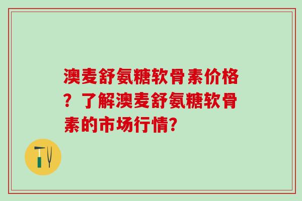 澳麦舒氨糖软骨素价格?了解澳麦舒氨糖软骨素的市场行情?-第1张图片-氨糖科普网 澳麦舒氨糖软骨素价格?了解澳麦舒氨糖软骨素的市场行情?-第1张图片-氨糖科普网