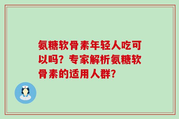 氨糖软骨素年轻人吃可以吗?专家解析氨糖软骨素的适用人群?-第1张图片-氨糖科普网 氨糖软骨素年轻人吃可以吗?专家解析氨糖软骨素的适用人群?-第1张图片-氨糖科普网