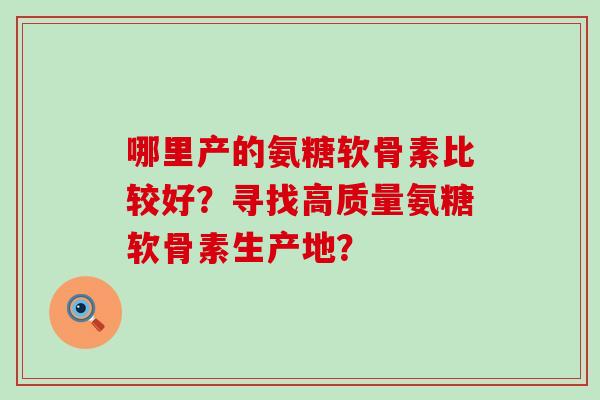 哪里产的氨糖软骨素比较好?寻找高质量氨糖软骨素生产地?-第1张图片-氨糖科普网 哪里产的氨糖软骨素比较好?寻找高质量氨糖软骨素生产地?-第1张图片-氨糖科普网