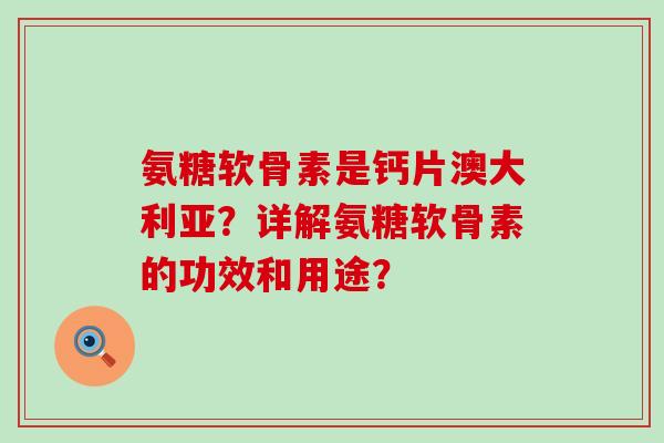 氨糖软骨素是钙片澳大利亚？详解氨糖软骨素的功效和用途？-第1张图片-氨糖科普网