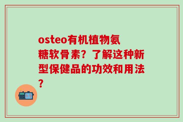 osteo有机植物氨糖软骨素?了解这种新型保健品的功效和用法?-第1张图片-氨糖科普网 osteo有机植物氨糖软骨素?了解这种新型保健品的功效和用法?-第1张图片-氨糖科普网