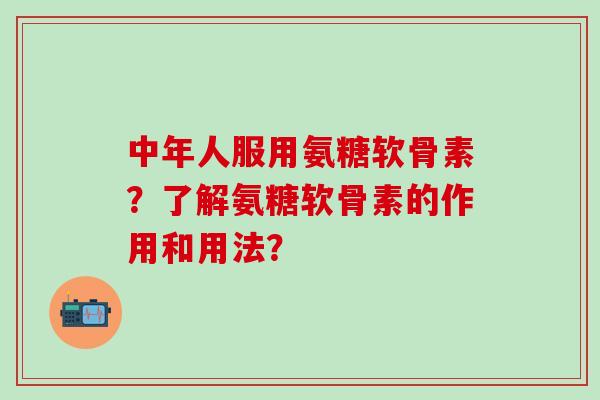 中年人服用氨糖软骨素？了解氨糖软骨素的作用和用法？-第1张图片-氨糖科普网