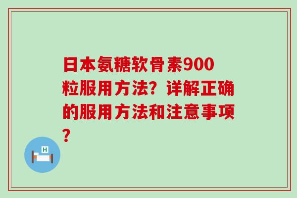 日本氨糖软骨素900粒服用方法?详解正确的服用方法和注意事项?-第1张图片-氨糖科普网 日本氨糖软骨素900粒服用方法?详解正确的服用方法和注意事项?-第1张图片-氨糖科普网