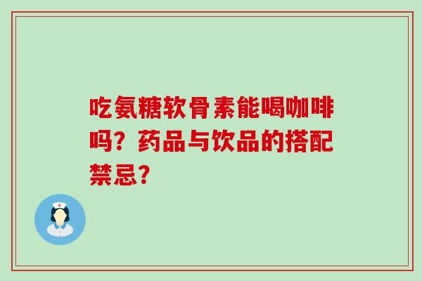 吃氨糖软骨素能喝咖啡吗?药品与饮品的搭配禁忌?-第1张图片-氨糖科普网 吃氨糖软骨素能喝咖啡吗?药品与饮品的搭配禁忌?-第1张图片-氨糖科普网