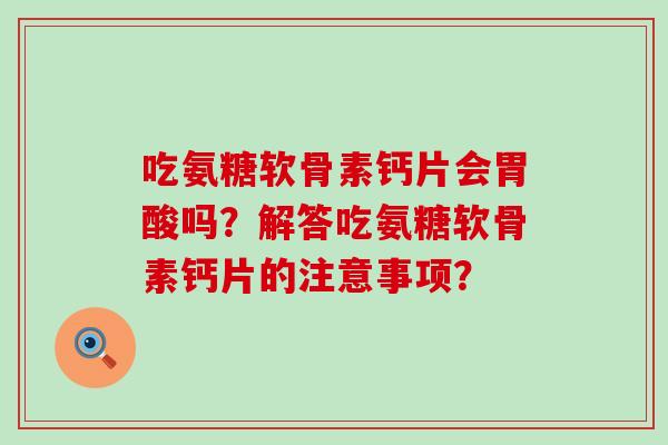 吃氨糖软骨素钙片会胃酸吗?解答吃氨糖软骨素钙片的注意事项?-第1张图片-氨糖科普网 吃氨糖软骨素钙片会胃酸吗?解答吃氨糖软骨素钙片的注意事项?-第1张图片-氨糖科普网