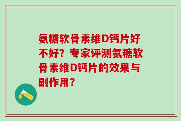 氨糖软骨素维D钙片好不好?专家评测氨糖软骨素维D钙片的效果与副作用?-第1张图片-氨糖科普网 氨糖软骨素维D钙片好不好?专家评测氨糖软骨素维D钙片的效果与副作用?-第1张图片-氨糖科普网