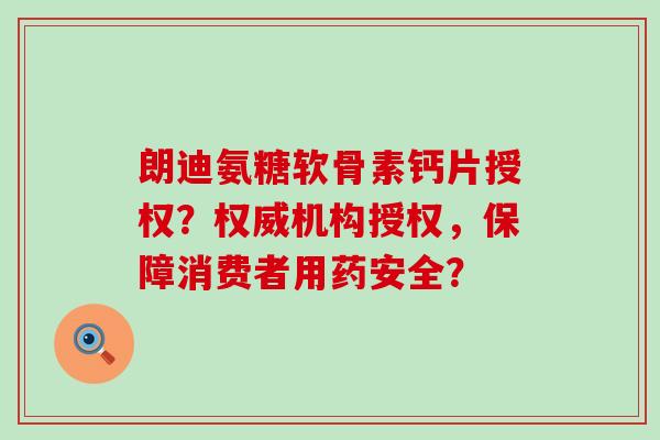 朗迪氨糖软骨素钙片授权?权威机构授权,保障消费者用药安全?-第1张图片-氨糖科普网 朗迪氨糖软骨素钙片授权?权威机构授权,保障消费者用药安全?-第1张图片-氨糖科普网
