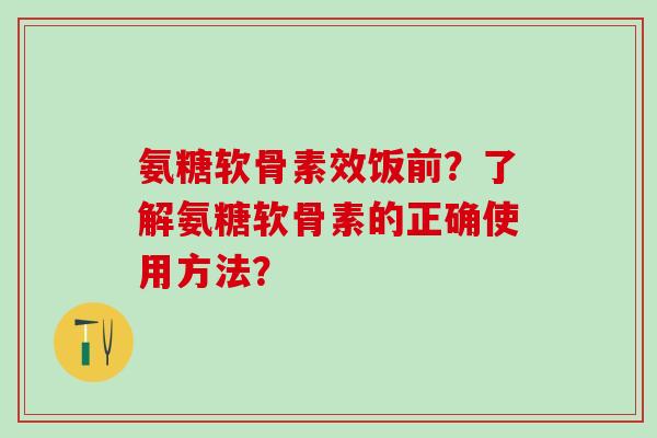 氨糖软骨素效饭前?了解氨糖软骨素的正确使用方法?-第1张图片-氨糖科普网 氨糖软骨素效饭前?了解氨糖软骨素的正确使用方法?-第1张图片-氨糖科普网