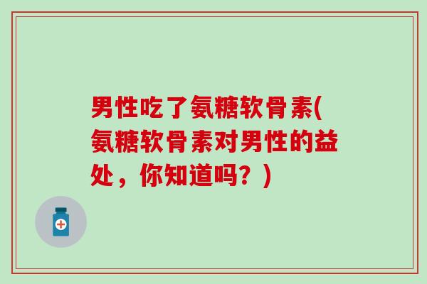 男性吃了氨糖软骨素(氨糖软骨素对男性的益处,你知道吗?)-第1张图片-氨糖科普网 男性吃了氨糖软骨素(氨糖软骨素对男性的益处,你知道吗?)-第1张图片-氨糖科普网